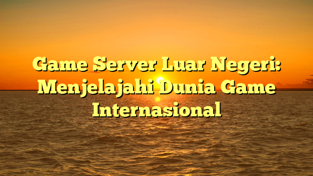 Game Server Luar Negeri: Menjelajahi Dunia Game Internasional