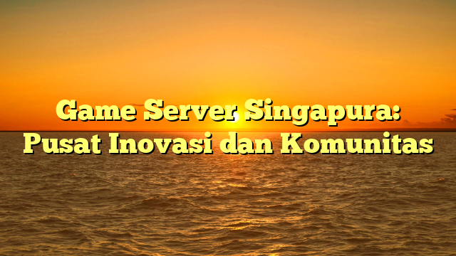 Game Server Singapura: Pusat Inovasi dan Komunitas