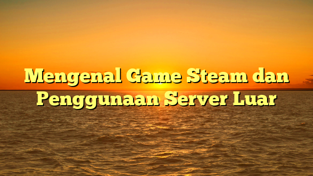 Mengenal Game Steam dan Penggunaan Server Luar