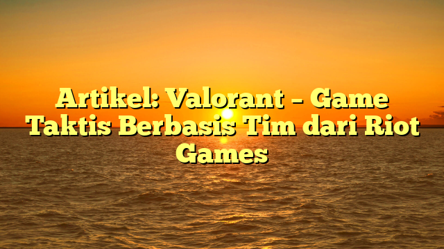 Valorant – Game Taktis Berbasis Tim dari Riot Games