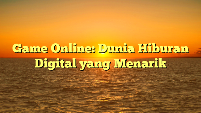 Game Online: Dunia Hiburan Digital yang Menarik