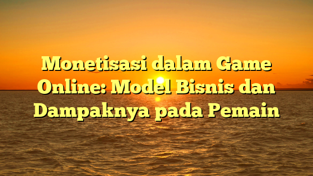 Monetisasi dalam Game Online: Model Bisnis dan Dampaknya pada Pemain