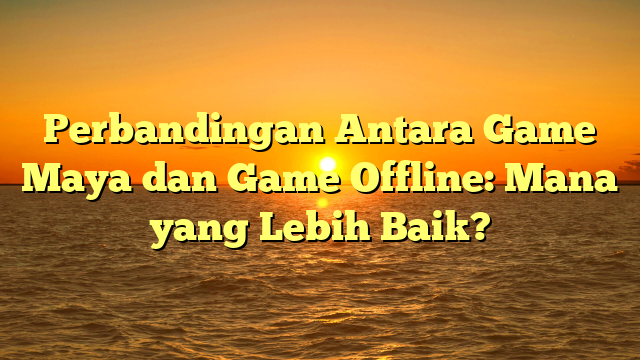 Perbandingan Antara Game Maya dan Game Offline: Mana yang Lebih Baik?