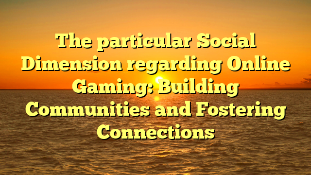 The particular Social Dimension regarding Online Gaming: Building Communities and Fostering Connections