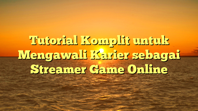 Tutorial Komplit untuk Mengawali Karier sebagai Streamer Game Online