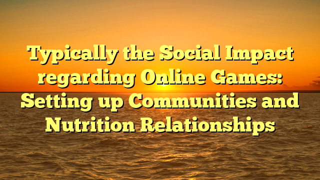 Typically the Social Impact regarding Online Games: Setting up Communities and Nutrition Relationships