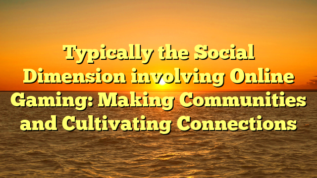 Typically the Social Dimension involving Online Gaming: Making Communities and Cultivating Connections