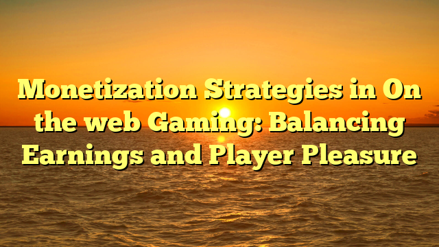 Monetization Strategies in On the web Gaming: Balancing Earnings and Player Pleasure