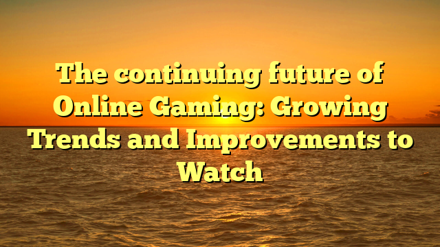 The continuing future of Online Gaming: Growing Trends and Improvements to Watch