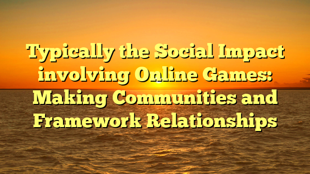 Typically the Social Impact involving Online Games: Making Communities and Framework Relationships