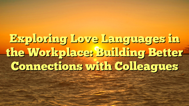 Exploring Love Languages in the Workplace: Building Better Connections with Colleagues