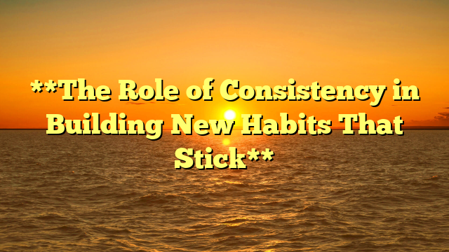 **The Role of Consistency in Building New Habits That Stick**